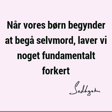 Når vores børn begynder at begå selvmord, laver vi noget fundamentalt