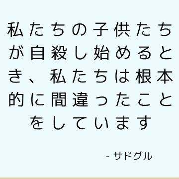 私たちの子供たちが自殺し始めるとき、私たちは根本的に間違ったことをしています