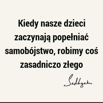 Kiedy nasze dzieci zaczynają popełniać samobójstwo, robimy coś zasadniczo zł