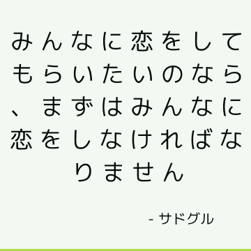 みんなに恋をしてもらいたいのなら、まずはみんなに恋をしなければなりません