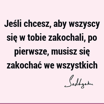 Jeśli chcesz, aby wszyscy się w tobie zakochali, po pierwsze, musisz się zakochać we