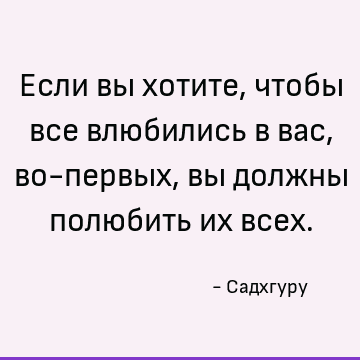 Если вы хотите, чтобы все влюбились в вас, во-первых, вы должны полюбить их всех
