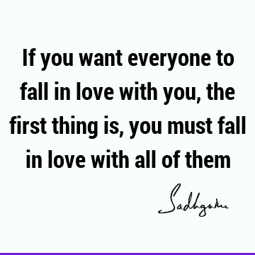 If you want everyone to fall in love with you, the first thing is, you must fall in love with all of