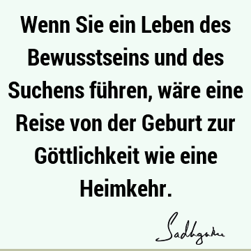 Wenn Sie ein Leben des Bewusstseins und des Suchens führen, wäre eine Reise von der Geburt zur Göttlichkeit wie eine H