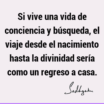 Si vive una vida de conciencia y búsqueda, el viaje desde el nacimiento hasta la divinidad sería como un regreso a