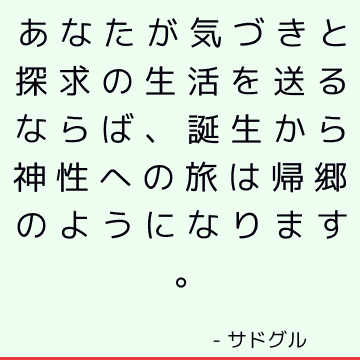 あなたが気づきと探求の生活を送るならば、誕生から神性への旅は帰郷のようになります。