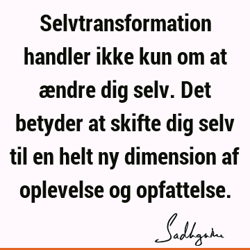 Selvtransformation handler ikke kun om at ændre dig selv. Det betyder at skifte dig selv til en helt ny dimension af oplevelse og