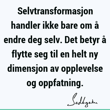 Selvtransformasjon handler ikke bare om å endre deg selv. Det betyr å flytte seg til en helt ny dimensjon av opplevelse og