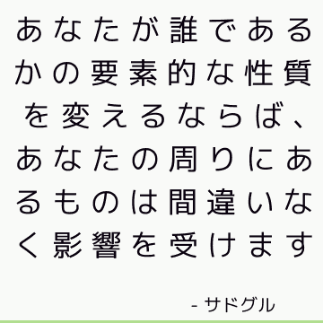 あなたが誰であるかの要素的な性質を変えるならば、あなたの周りにあるものは間違いなく影響を受けます