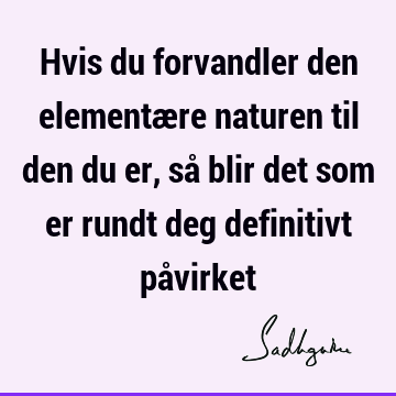 Hvis du forvandler den elementære naturen til den du er, så blir det som er rundt deg definitivt på