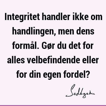 Integritet handler ikke om handlingen, men dens formål. Gør du det for alles velbefindende eller for din egen fordel?