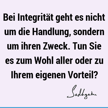 Bei Integrität geht es nicht um die Handlung, sondern um ihren Zweck. Tun Sie es zum Wohl aller oder zu Ihrem eigenen Vorteil?