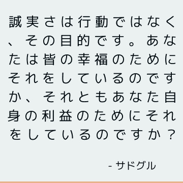 誠実さは行動ではなく、その目的です。 あなたは皆の幸福のためにそれをしているのですか、それともあなた自身の利益のためにそれをしているのですか？