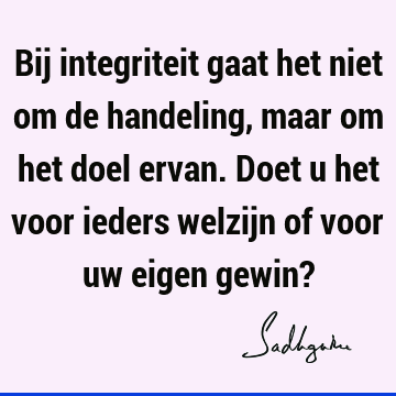 Bij integriteit gaat het niet om de handeling, maar om het doel ervan. Doet u het voor ieders welzijn of voor uw eigen gewin?