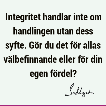 Integritet handlar inte om handlingen utan dess syfte. Gör du det för allas välbefinnande eller för din egen fördel?