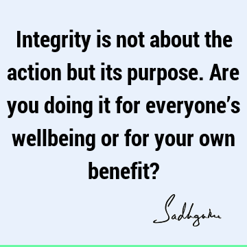 Integrity is not about the action but its purpose. Are you doing it for everyone’s wellbeing or for your own benefit?