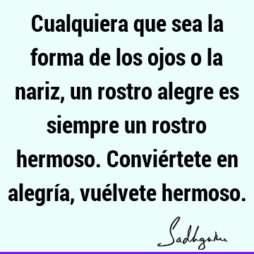 Cualquiera que sea la forma de los ojos o la nariz, un rostro alegre es siempre un rostro hermoso. Conviértete en alegría, vuélvete