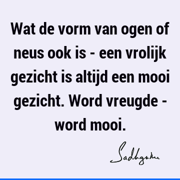 Wat de vorm van ogen of neus ook is - een vrolijk gezicht is altijd een mooi gezicht. Word vreugde - word