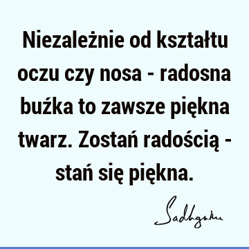 Niezależnie od kształtu oczu czy nosa - radosna buźka to zawsze piękna twarz. Zostań radością - stań się pię