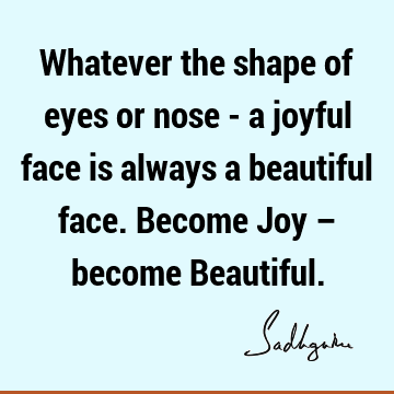 Whatever the shape of eyes or nose - a joyful face is always a beautiful face. Become Joy – become B