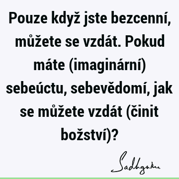 Pouze když jste bezcenní, můžete se vzdát. Pokud máte (imaginární) sebeúctu, sebevědomí, jak se můžete vzdát (činit božství)?