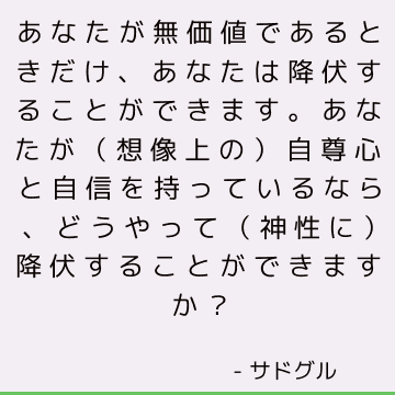 あなたが無価値であるときだけ、あなたは降伏することができます。 あなたが（想像上の）自尊心と自信を持っているなら、どうやって（神性に）降伏することができますか？