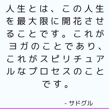 人生とは、この人生を最大限に開花させることです。これがヨガのことであり、これがスピリチュアルなプロセスのことです。