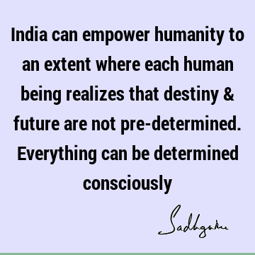 India can empower humanity to an extent where each human being realizes that destiny & future are not pre-determined. Everything can be determined