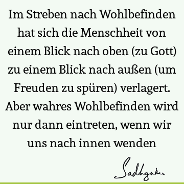 Im Streben nach Wohlbefinden hat sich die Menschheit von einem Blick nach oben (zu Gott) zu einem Blick nach außen (um Freuden zu spüren) verlagert. Aber