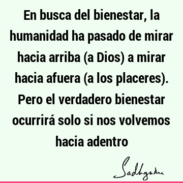 En busca del bienestar, la humanidad ha pasado de mirar hacia arriba (a Dios) a mirar hacia afuera (a los placeres). Pero el verdadero bienestar ocurrirá solo