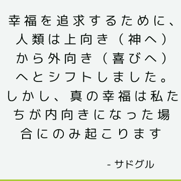 幸福を追求するために、人類は上向き（神へ）から外向き（喜びへ）へとシフトしました。 しかし、真の幸福は私たちが内向きになった場合にのみ起こります