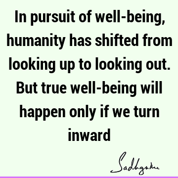 In pursuit of well-being, humanity has shifted from looking up to looking out. But true well-being will happen only if we turn