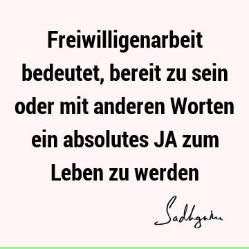 Freiwilligenarbeit bedeutet, bereit zu sein oder mit anderen Worten ein absolutes JA zum Leben zu