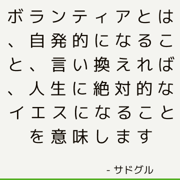 ボランティアとは、自発的になること、言い換えれば、人生に絶対的なイエスになることを意味します