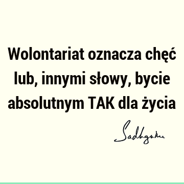 Wolontariat oznacza chęć lub, innymi słowy, bycie absolutnym TAK dla ż