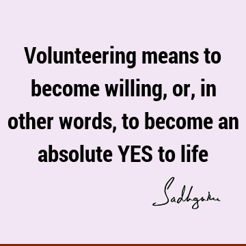 Volunteering means to become willing, or, in other words, to become an absolute YES to