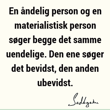 En åndelig person og en materialistisk person søger begge det samme uendelige. Den ene søger det bevidst, den anden