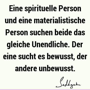 Eine spirituelle Person und eine materialistische Person suchen beide das gleiche Unendliche. Der eine sucht es bewusst, der andere