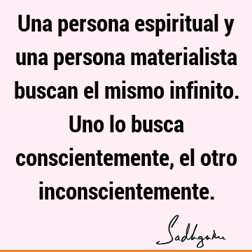 Una persona espiritual y una persona materialista buscan el mismo infinito. Uno lo busca conscientemente, el otro