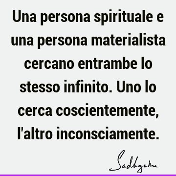 Una persona spirituale e una persona materialista cercano entrambe lo stesso infinito. Uno lo cerca coscientemente, l