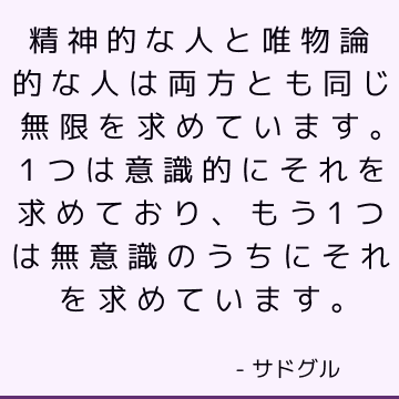 精神的な人と唯物論的な人は両方とも同じ無限を求めています。 1つは意識的にそれを求めており、もう1つは無意識のうちにそれを求めています。