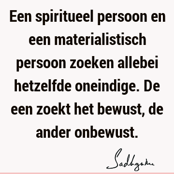 Een spiritueel persoon en een materialistisch persoon zoeken allebei hetzelfde oneindige. De een zoekt het bewust, de ander