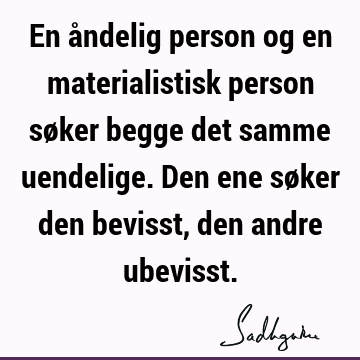 En åndelig person og en materialistisk person søker begge det samme uendelige. Den ene søker den bevisst, den andre