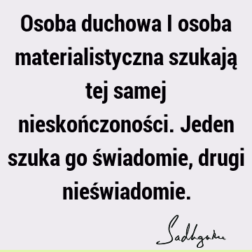 Osoba duchowa i osoba materialistyczna szukają tej samej nieskończoności. Jeden szuka go świadomie, drugi nieś