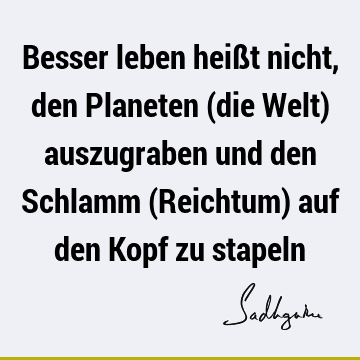 Besser leben heißt nicht, den Planeten (die Welt) auszugraben und den Schlamm (Reichtum) auf den Kopf zu