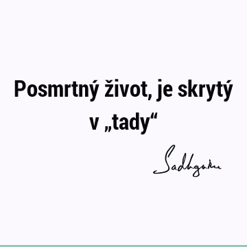 Posmrtný život, je skrytý v „tady“