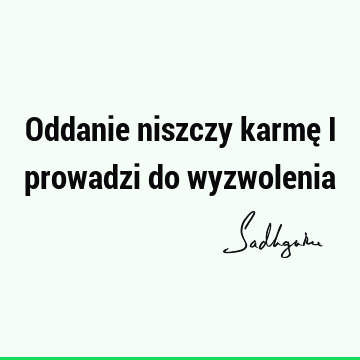 Oddanie niszczy karmę i prowadzi do