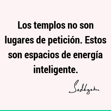 Los templos no son lugares de petición. Estos son espacios de energía