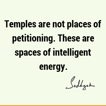 Temples are not places of petitioning. These are spaces of intelligent
