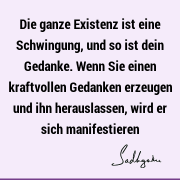 Die ganze Existenz ist eine Schwingung, und so ist dein Gedanke. Wenn Sie einen kraftvollen Gedanken erzeugen und ihn herauslassen, wird er sich